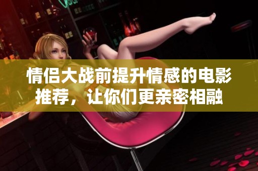 情侣大战前提升情感的电影推荐，让你们更亲密相融