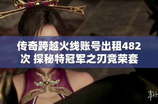 传奇跨越火线账号出租482次 探秘特冠军之刃竞荣套的魅力