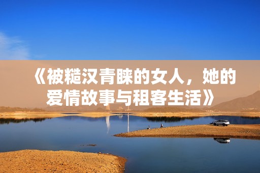 《被糙汉青睐的女人，她的爱情故事与租客生活》