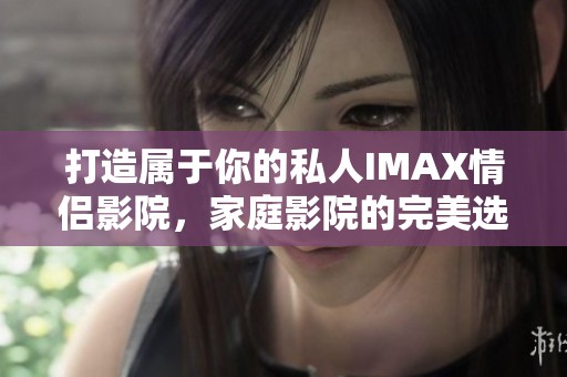 打造属于你的私人IMAX情侣影院，家庭影院的完美选择