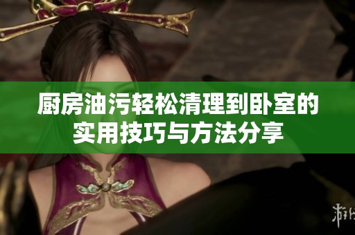 厨房油污轻松清理到卧室的实用技巧与方法分享