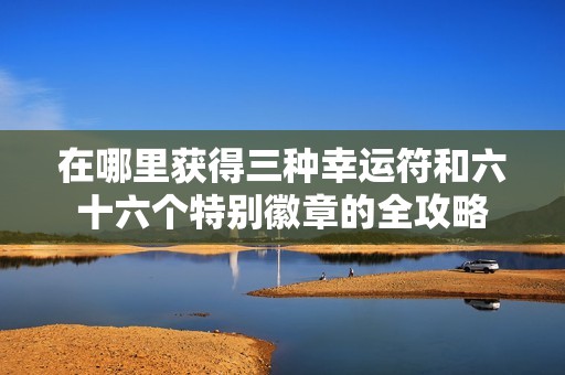在哪里获得三种幸运符和六十六个特别徽章的全攻略