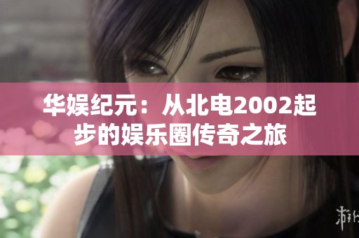 华娱纪元：从北电2002起步的娱乐圈传奇之旅