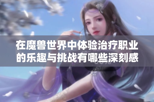 在魔兽世界中体验治疗职业的乐趣与挑战有哪些深刻感悟