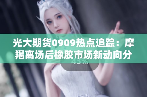 光大期货0909热点追踪：摩羯离场后橡胶市场新动向分析