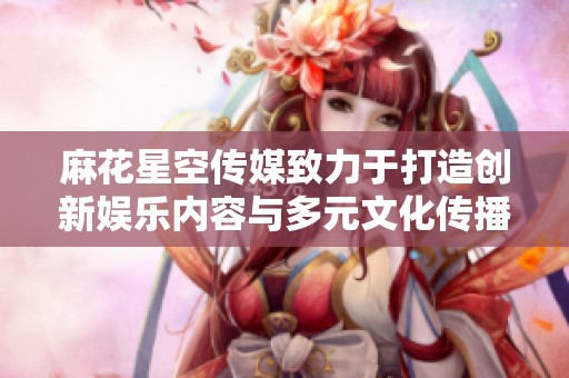 麻花星空传媒致力于打造创新娱乐内容与多元文化传播