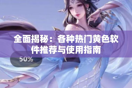 全面揭秘：各种热门黄色软件推荐与使用指南