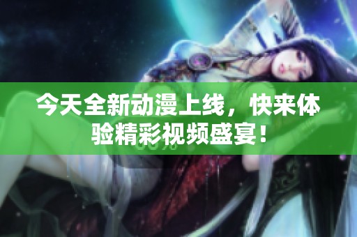 今天全新动漫上线，快来体验精彩视频盛宴！