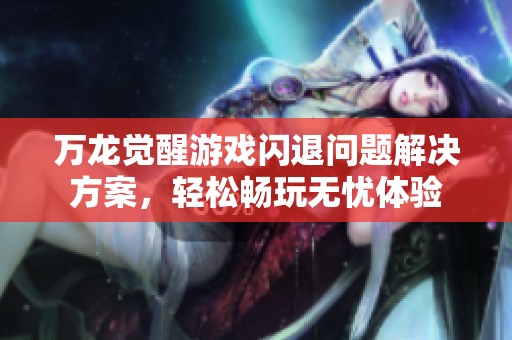 万龙觉醒游戏闪退问题解决方案，轻松畅玩无忧体验
