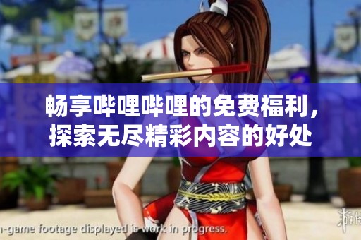 畅享哔哩哔哩的免费福利，探索无尽精彩内容的好处