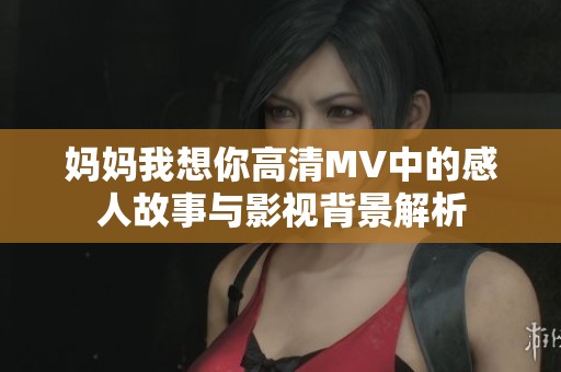 妈妈我想你高清MV中的感人故事与影视背景解析