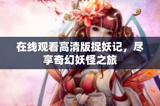 在线观看高清版捉妖记，尽享奇幻妖怪之旅