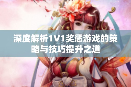 深度解析1V1奖惩游戏的策略与技巧提升之道