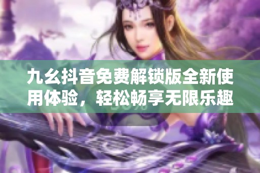 九幺抖音免费解锁版全新使用体验，轻松畅享无限乐趣！