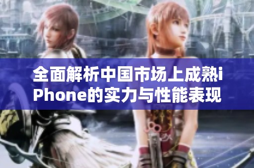 全面解析中国市场上成熟iPhone的实力与性能表现