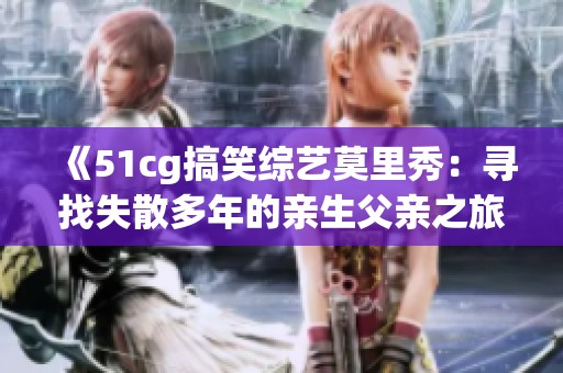 《51cg搞笑综艺莫里秀：寻找失散多年的亲生父亲之旅》