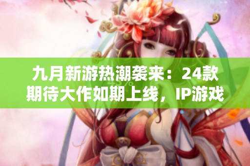九月新游热潮袭来：24款期待大作如期上线，IP游戏闪耀登场