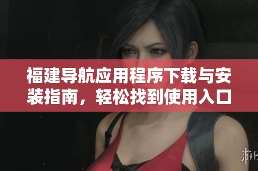 福建导航应用程序下载与安装指南，轻松找到使用入口