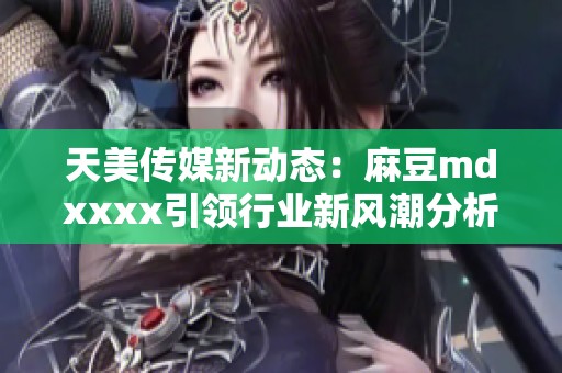天美传媒新动态：麻豆mdxxxx引领行业新风潮分析