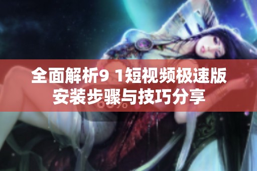 全面解析9 1短视频极速版安装步骤与技巧分享
