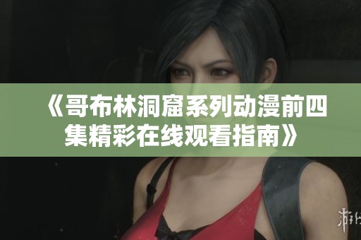 《哥布林洞窟系列动漫前四集精彩在线观看指南》