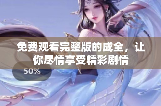 免费观看完整版的成全，让你尽情享受精彩剧情