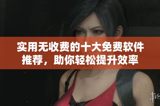 实用无收费的十大免费软件推荐，助你轻松提升效率