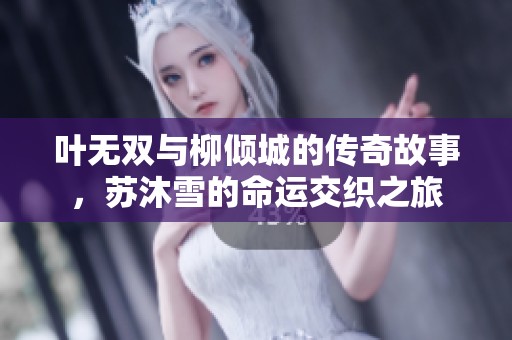 叶无双与柳倾城的传奇故事，苏沐雪的命运交织之旅