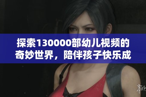 探索130000部幼儿视频的奇妙世界，陪伴孩子快乐成长