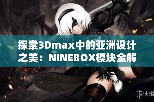 探索3Dmax中的亚洲设计之美：NINEBOX模块全解析