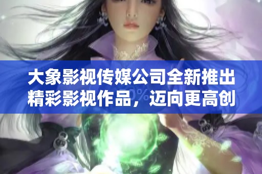 大象影视传媒公司全新推出精彩影视作品，迈向更高创作巅峰