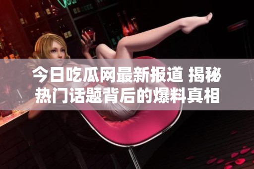 今日吃瓜网最新报道 揭秘热门话题背后的爆料真相