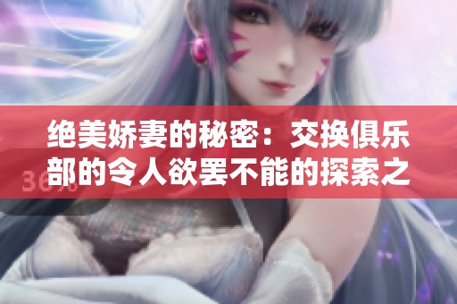 绝美娇妻的秘密：交换俱乐部的令人欲罢不能的探索之旅