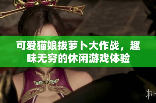可爱猫娘拔萝卜大作战，趣味无穷的休闲游戏体验