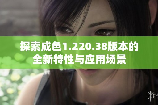 探索成色1.220.38版本的全新特性与应用场景