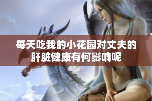 每天吃我的小花园对丈夫的肝脏健康有何影响呢