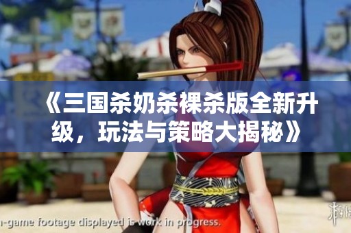 《三国杀奶杀裸杀版全新升级，玩法与策略大揭秘》