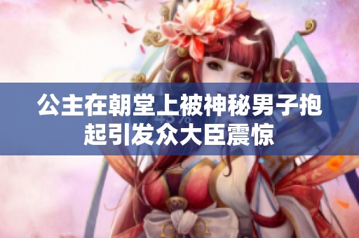 公主在朝堂上被神秘男子抱起引发众大臣震惊