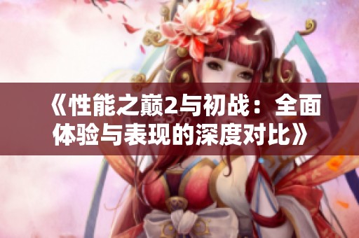 《性能之巅2与初战：全面体验与表现的深度对比》