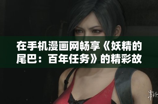 在手机漫画网畅享《妖精的尾巴：百年任务》的精彩故事！