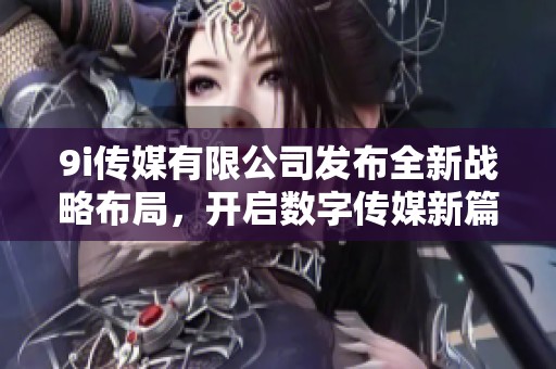 9i传媒有限公司发布全新战略布局，开启数字传媒新篇章
