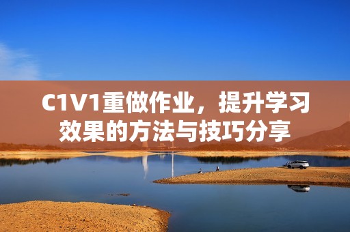 C1V1重做作业，提升学习效果的方法与技巧分享