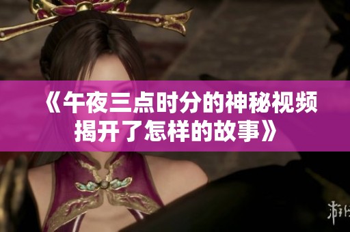 《午夜三点时分的神秘视频揭开了怎样的故事》