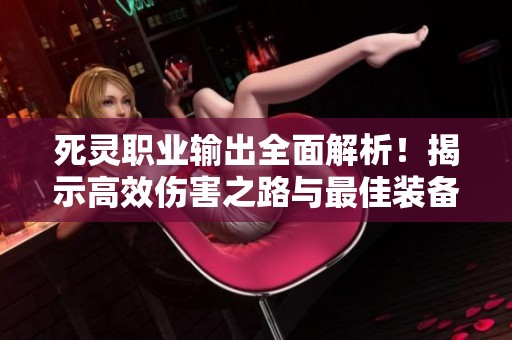 死灵职业输出全面解析！揭示高效伤害之路与最佳装备选择