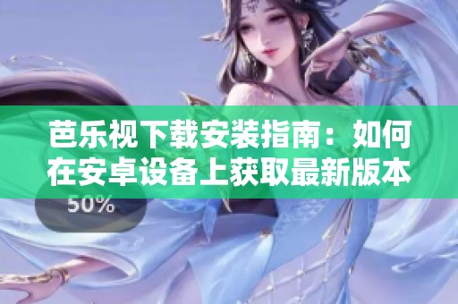 芭乐视下载安装指南：如何在安卓设备上获取最新版本