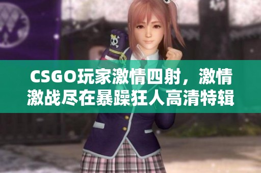 CSGO玩家激情四射，激情激战尽在暴躁狂人高清特辑