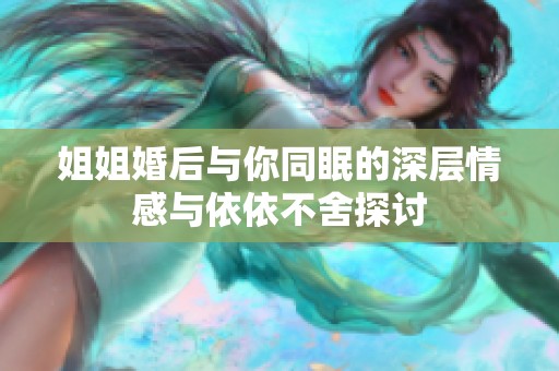 姐姐婚后与你同眠的深层情感与依依不舍探讨