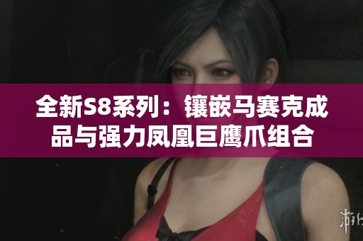 全新S8系列：镶嵌马赛克成品与强力凤凰巨鹰爪组合