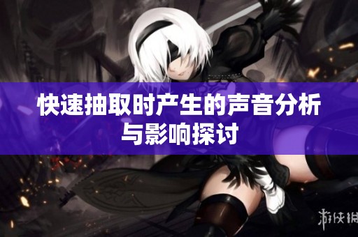 快速抽取时产生的声音分析与影响探讨