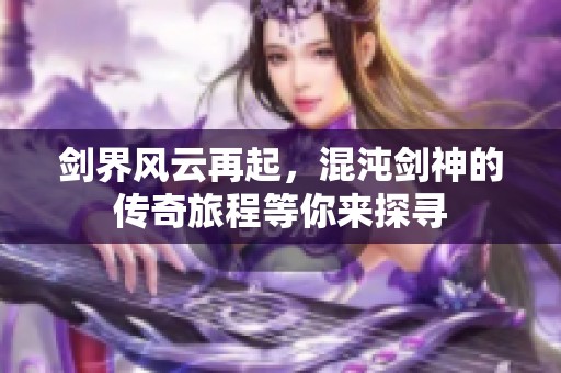剑界风云再起，混沌剑神的传奇旅程等你来探寻